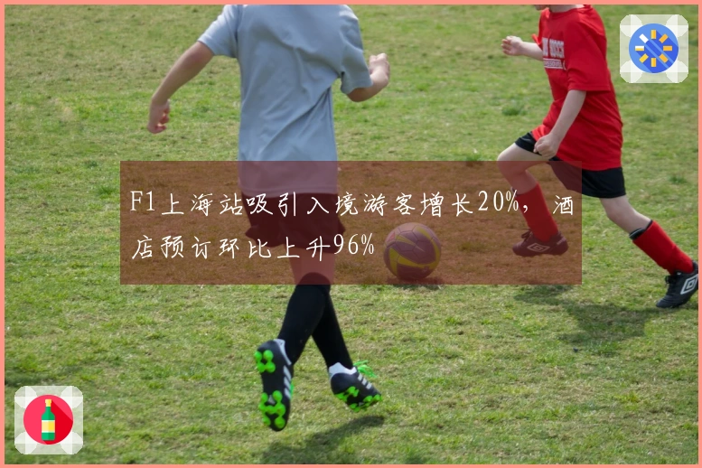 F1上海站吸引入境游客增长20%，酒店预订环比上升96%