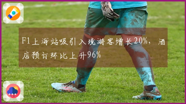 F1上海站吸引入境游客增长20%,酒店预订环比上升96%