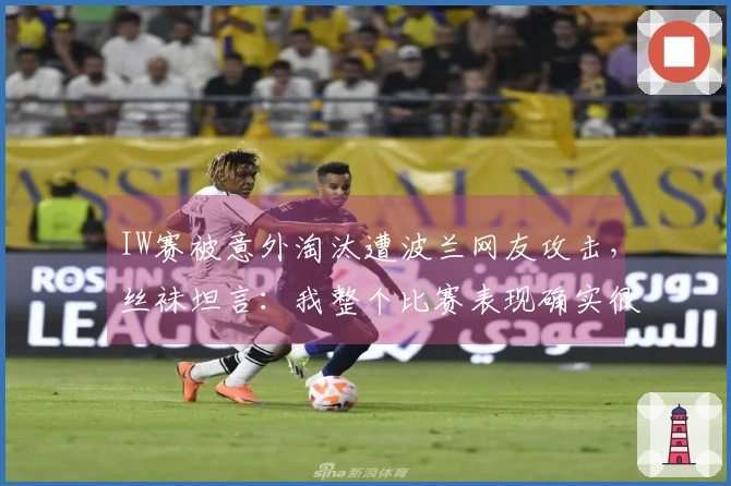 IW赛被意外淘汰遭波兰网友攻击，丝袜坦言：我整个比赛表现确实很糟糕