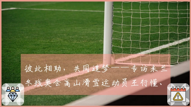 彼此相助，共同追梦——专访米兰冬残奥会高山滑雪运动员王行懂、陈治成｜米兰冬残奥会特别报道