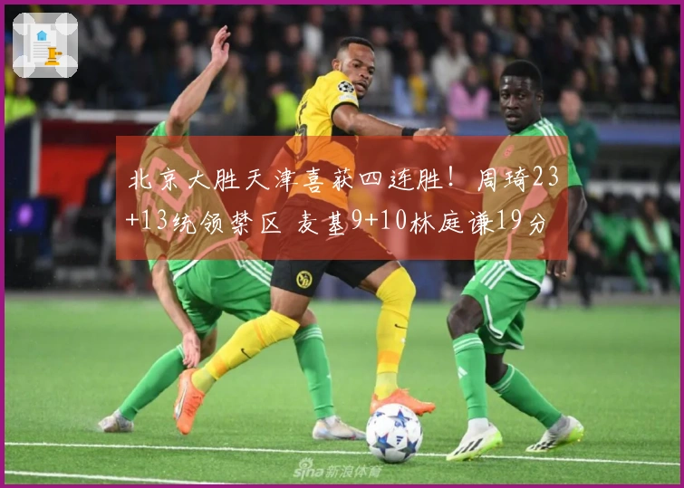 北京大胜天津喜获四连胜！周琦23+13统领禁区 麦基9+10林庭谦19分