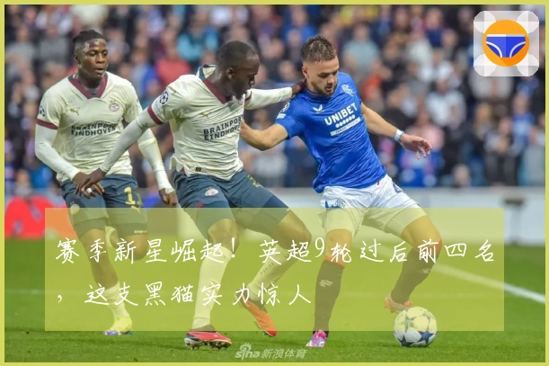 赛季新星崛起！英超9轮过后前四名，这支黑猫实力惊人