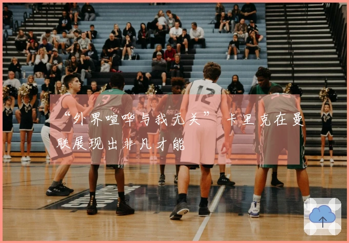 “外界喧哗与我无关” 卡里克在曼联展现出非凡才能