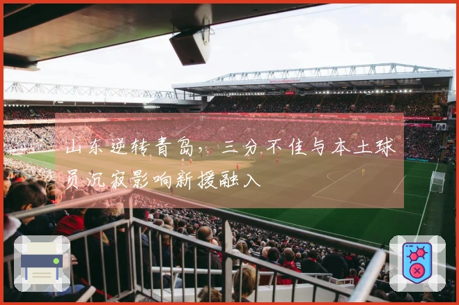 山东逆转青岛，三分不佳与本土球员沉寂影响新援融入