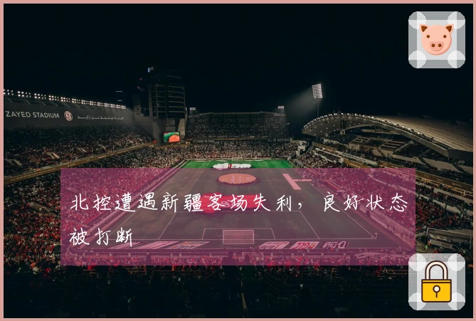 北控遭遇新疆客场失利，良好状态被打断
