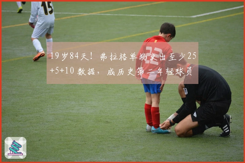 19岁84天！弗拉格单场交出至少25+5+10 数据，成历史第二年轻球员