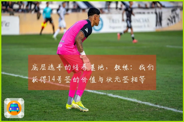 底层选手的培养基地,教练:我们获得14号签的价值与状元签相等