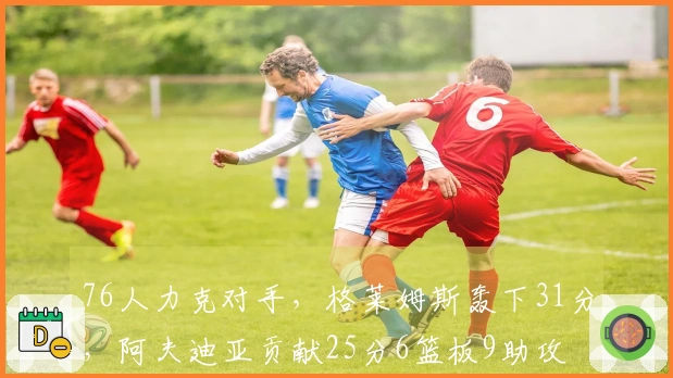 76人力克对手，格莱姆斯轰下31分，阿夫迪亚贡献25分6篮板9助攻