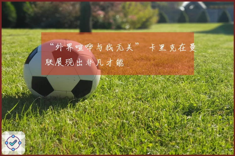 “外界喧哗与我无关” 卡里克在曼联展现出非凡才能