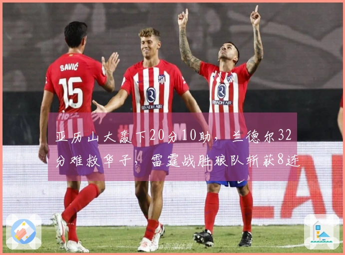 亚历山大轰下20分10助，兰德尔32分难救华子，雷霆战胜狼队斩获8连胜