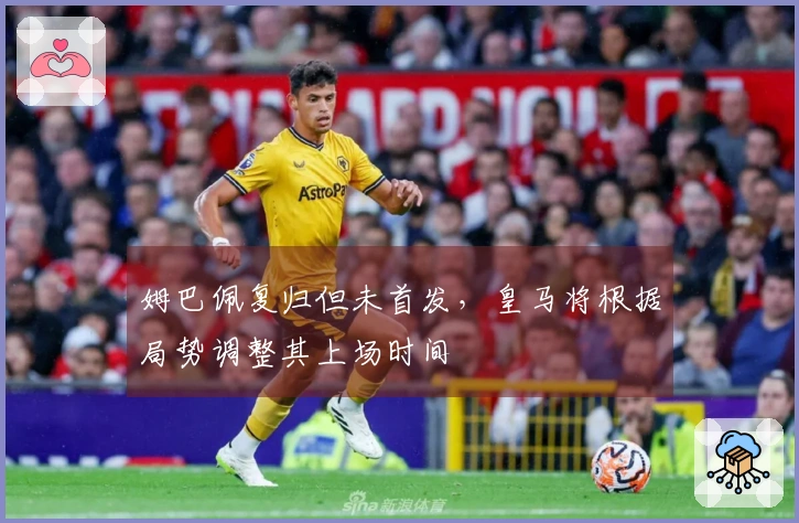 姆巴佩复归但未首发，皇马将根据局势调整其上场时间