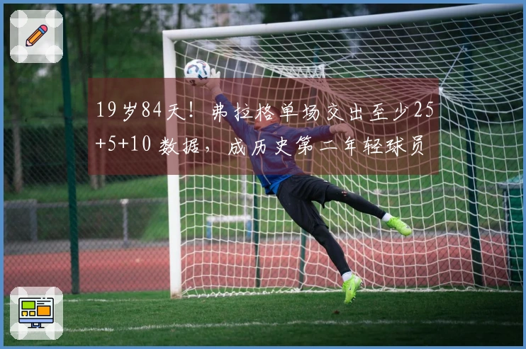 19岁84天！弗拉格单场交出至少25+5+10 数据，成历史第二年轻球员