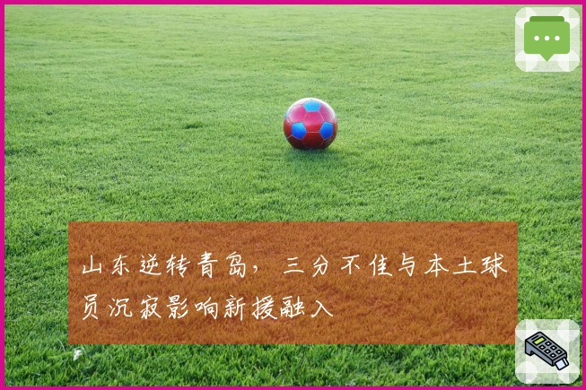 山东逆转青岛，三分不佳与本土球员沉寂影响新援融入