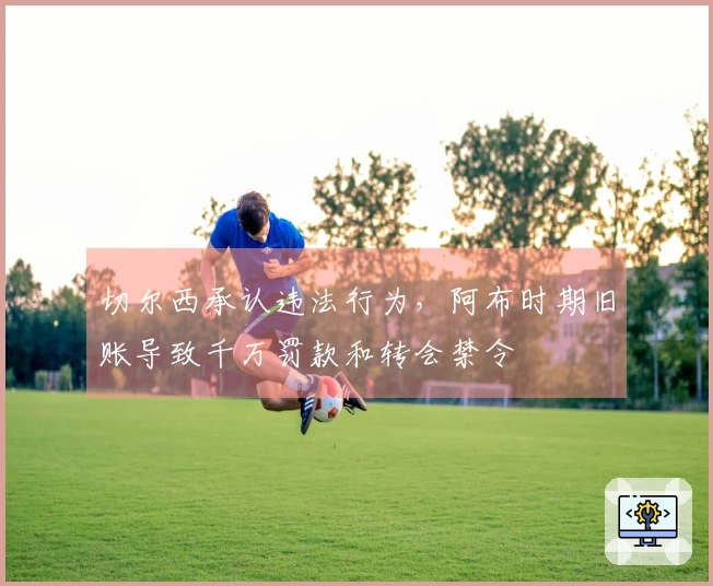 切尔西承认违法行为，阿布时期旧账导致千万罚款和转会禁令